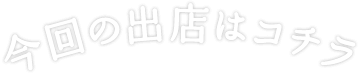 今回の出店はコチラ