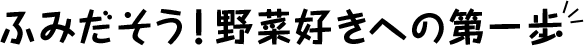 ふみだそう!野菜好きへの第一歩