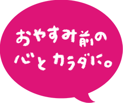 おやすみ前の心とカラダに。